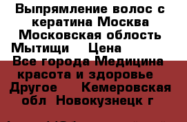 Выпрямление волос с кератина Москва Московская облость Мытищи. › Цена ­ 3 000 - Все города Медицина, красота и здоровье » Другое   . Кемеровская обл.,Новокузнецк г.